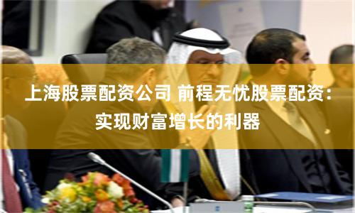 上海股票配资公司 前程无忧股票配资：实现财富增长的利器