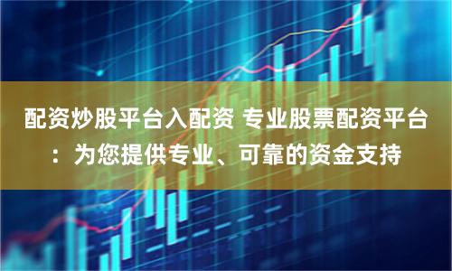 配资炒股平台入配资 专业股票配资平台：为您提供专业、可靠的资金支持