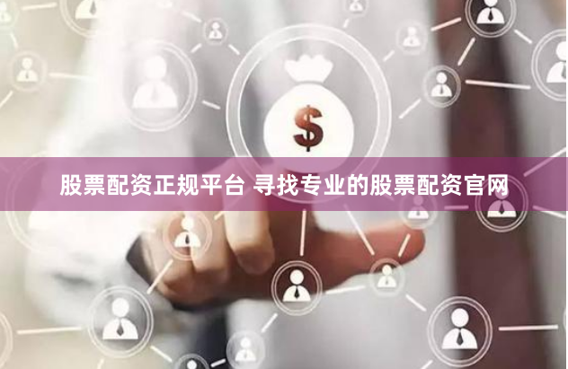 股票配资正规平台 寻找专业的股票配资官网