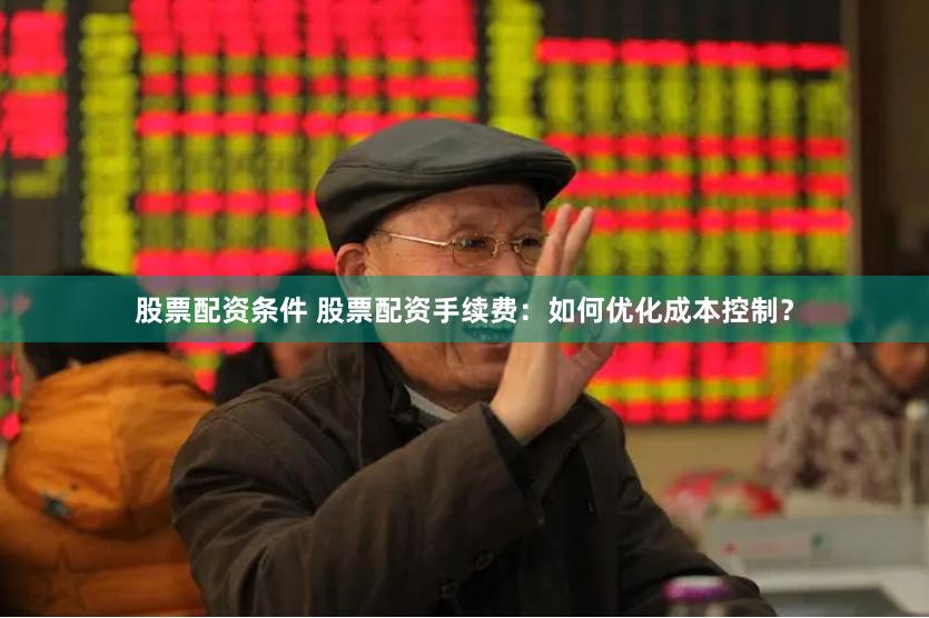 股票配资条件 股票配资手续费：如何优化成本控制？