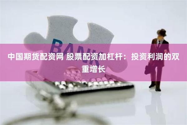 中国期货配资网 股票配资加杠杆：投资利润的双重增长