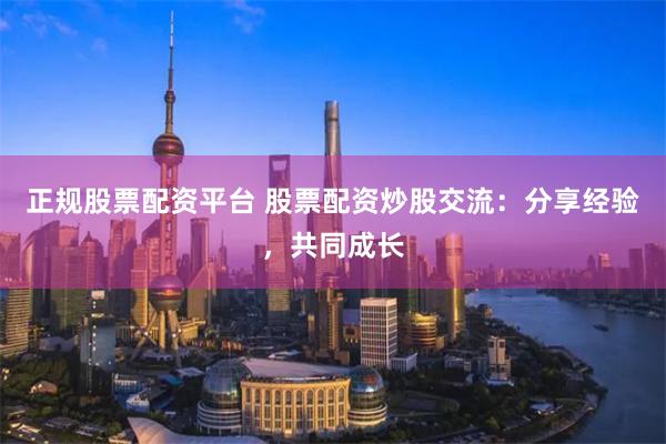 正规股票配资平台 股票配资炒股交流：分享经验，共同成长
