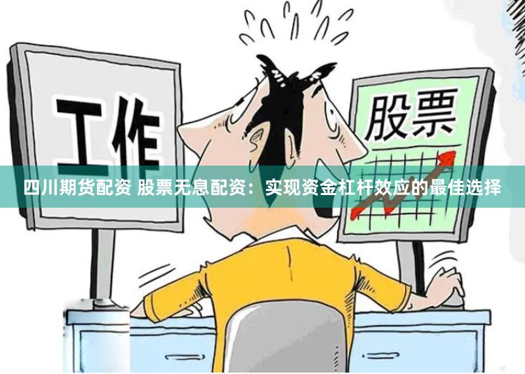 四川期货配资 股票无息配资：实现资金杠杆效应的最佳选择
