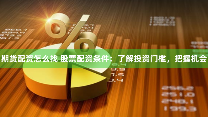 期货配资怎么找 股票配资条件：了解投资门槛，把握机会