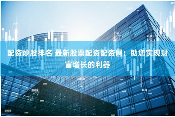 配资炒股排名 最新股票配资配资网：助您实现财富增长的利器