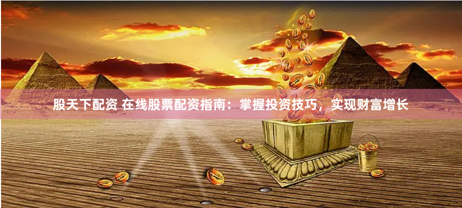 股天下配资 在线股票配资指南：掌握投资技巧，实现财富增长