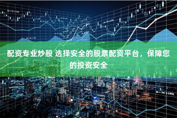 配资专业炒股 选择安全的股票配资平台，保障您的投资安全