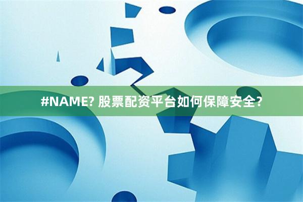 #NAME? 股票配资平台如何保障安全？