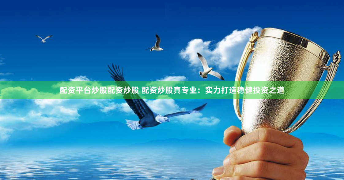 配资平台炒股配资炒股 配资炒股真专业：实力打造稳健投资之道
