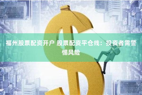 福州股票配资开户 股票配资平仓线：投资者需警惕风险