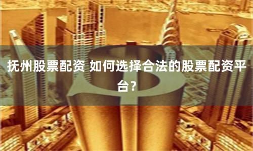 抚州股票配资 如何选择合法的股票配资平台？