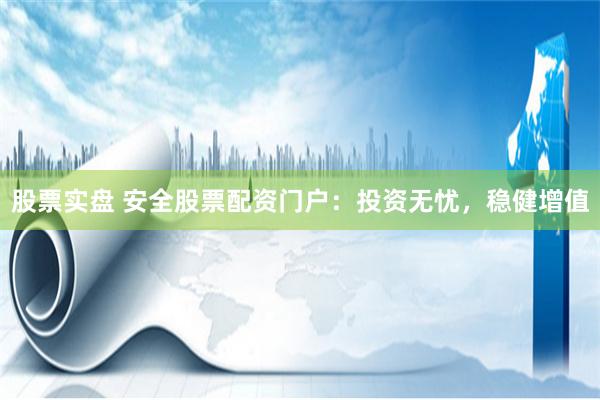 股票实盘 安全股票配资门户：投资无忧，稳健增值
