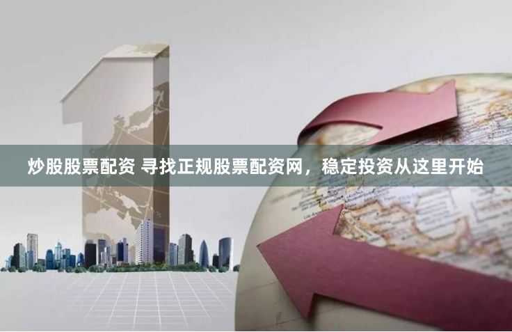 炒股股票配资 寻找正规股票配资网，稳定投资从这里开始
