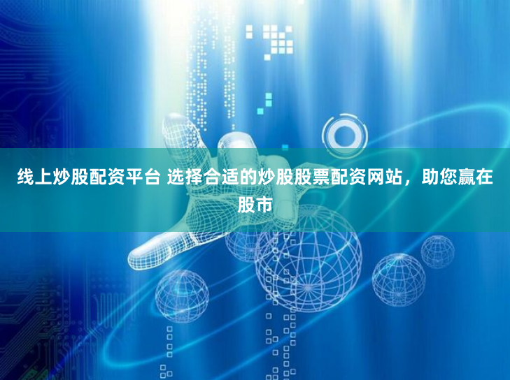 线上炒股配资平台 选择合适的炒股股票配资网站，助您赢在股市