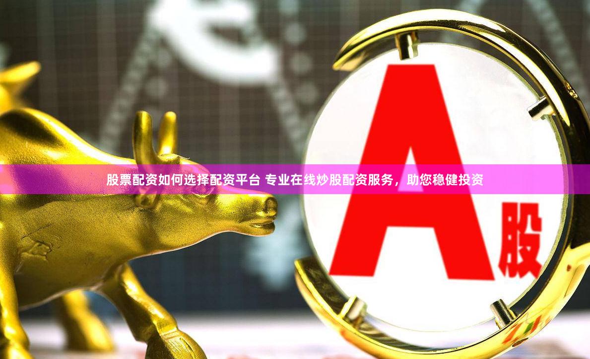 股票配资如何选择配资平台 专业在线炒股配资服务，助您稳健投资