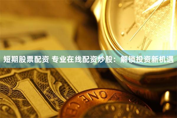 短期股票配资 专业在线配资炒股：解锁投资新机遇