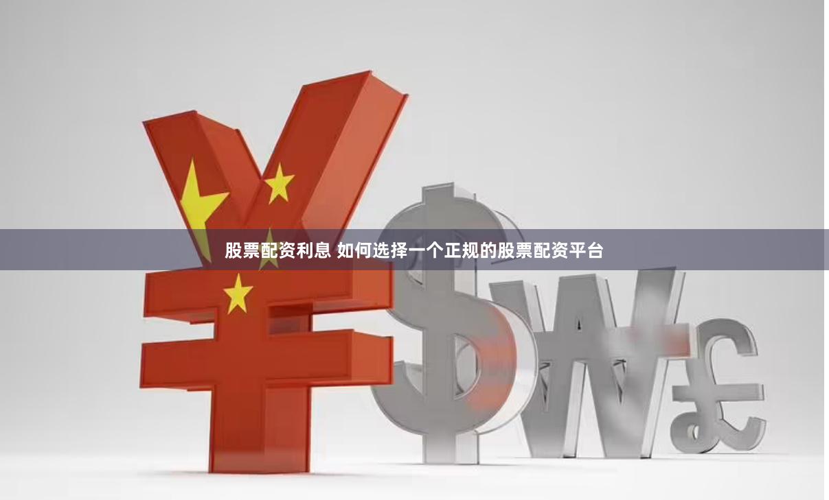 股票配资利息 如何选择一个正规的股票配资平台