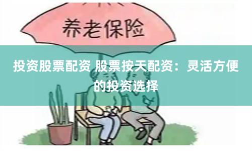 投资股票配资 股票按天配资：灵活方便的投资选择