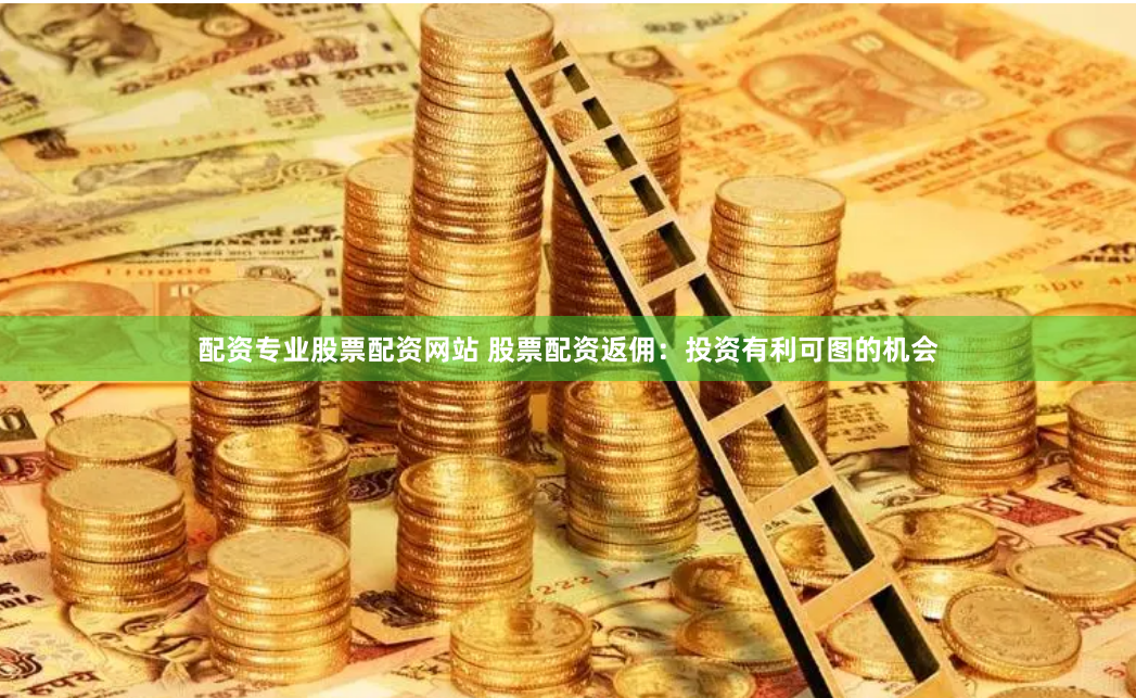 配资专业股票配资网站 股票配资返佣：投资有利可图的机会