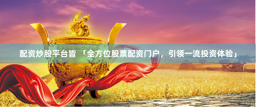 配资炒股平台皆 「全方位股票配资门户，引领一流投资体验」