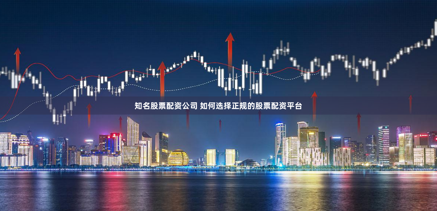 知名股票配资公司 如何选择正规的股票配资平台