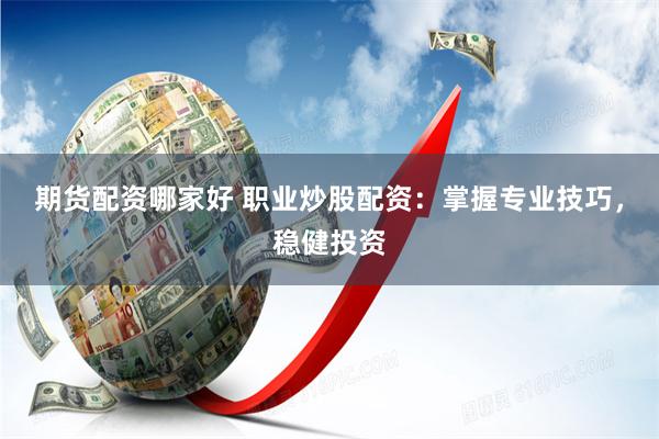 期货配资哪家好 职业炒股配资：掌握专业技巧，稳健投资