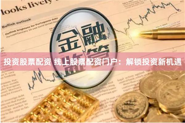 投资股票配资 线上股票配资门户：解锁投资新机遇