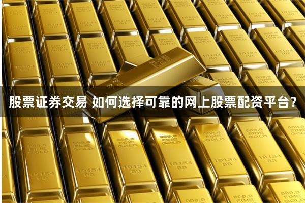 股票证券交易 如何选择可靠的网上股票配资平台？