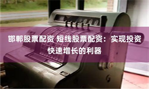邯郸股票配资 短线股票配资：实现投资快速增长的利器
