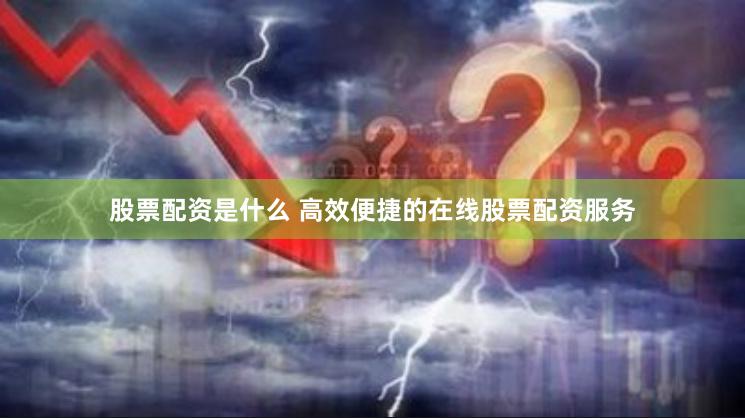 股票配资是什么 高效便捷的在线股票配资服务