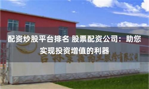 配资炒股平台排名 股票配资公司：助您实现投资增值的利器