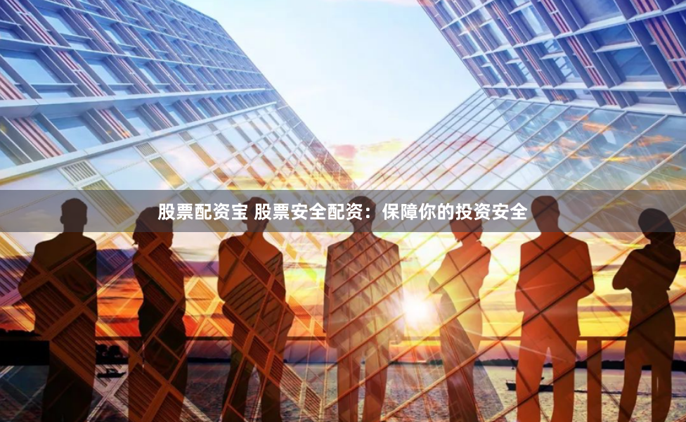 股票配资宝 股票安全配资：保障你的投资安全