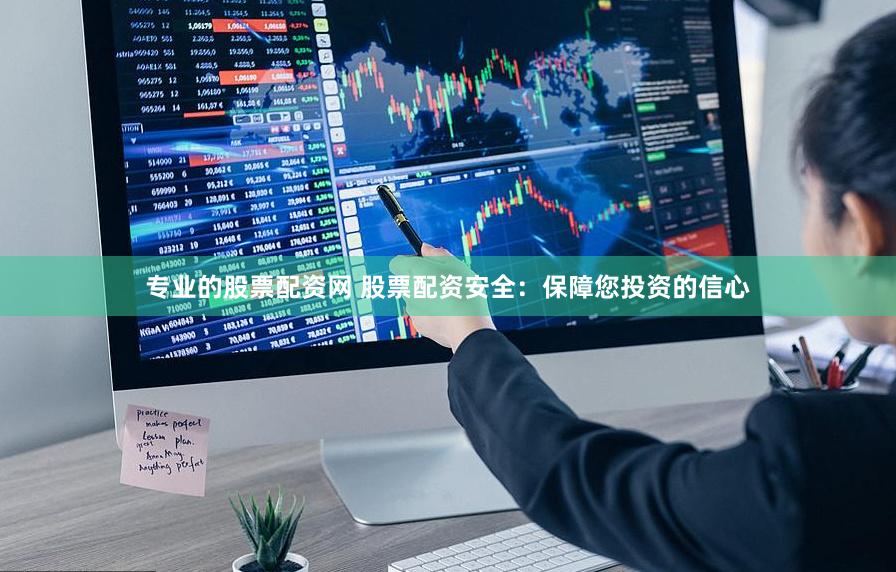 专业的股票配资网 股票配资安全：保障您投资的信心
