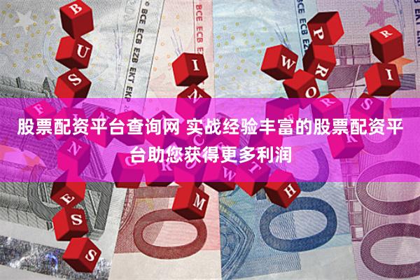 股票配资平台查询网 实战经验丰富的股票配资平台助您获得更多利润