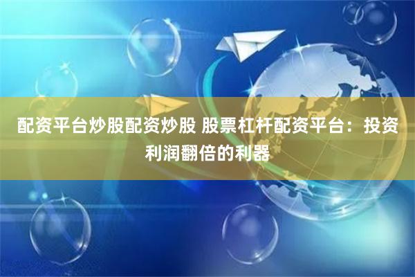 配资平台炒股配资炒股 股票杠杆配资平台：投资利润翻倍的利器