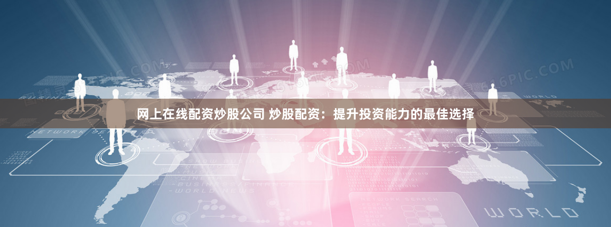 网上在线配资炒股公司 炒股配资：提升投资能力的最佳选择