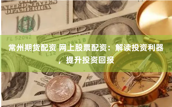 常州期货配资 网上股票配资：解读投资利器，提升投资回报