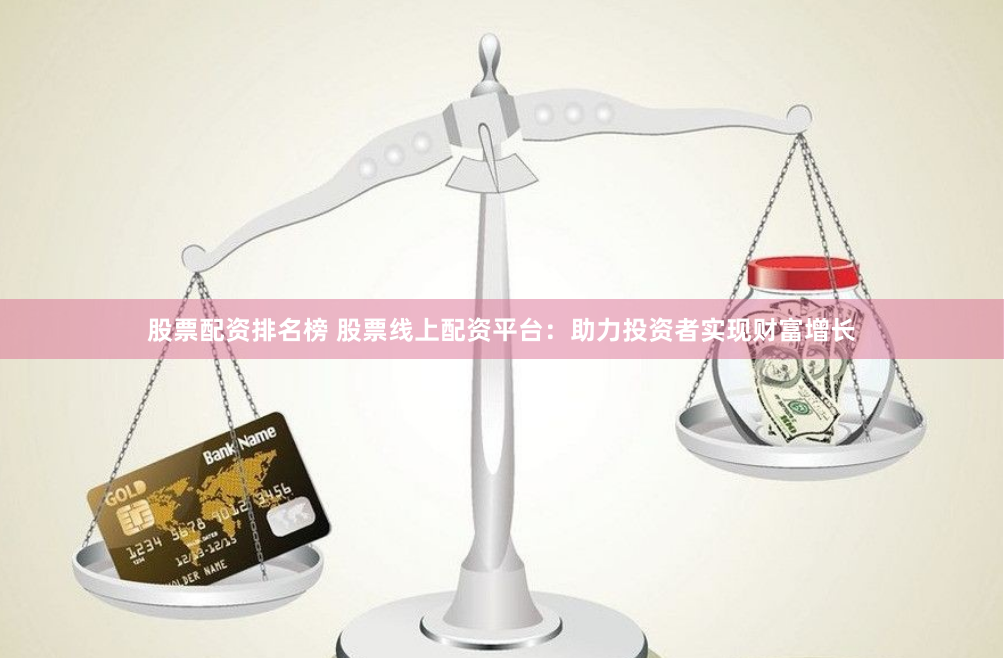 股票配资排名榜 股票线上配资平台：助力投资者实现财富增长
