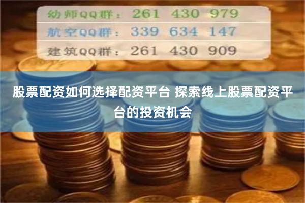 股票配资如何选择配资平台 探索线上股票配资平台的投资机会