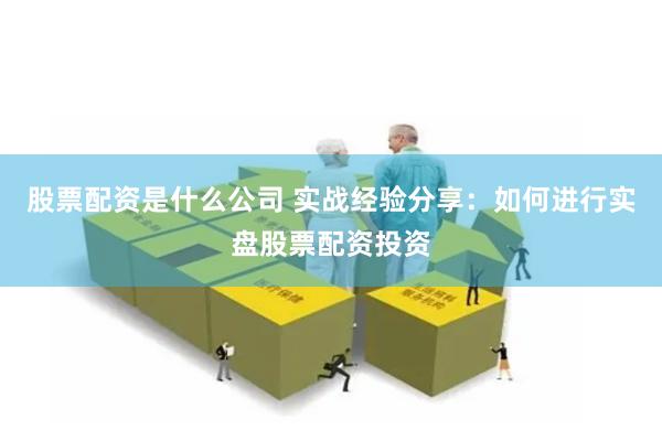 股票配资是什么公司 实战经验分享：如何进行实盘股票配资投资