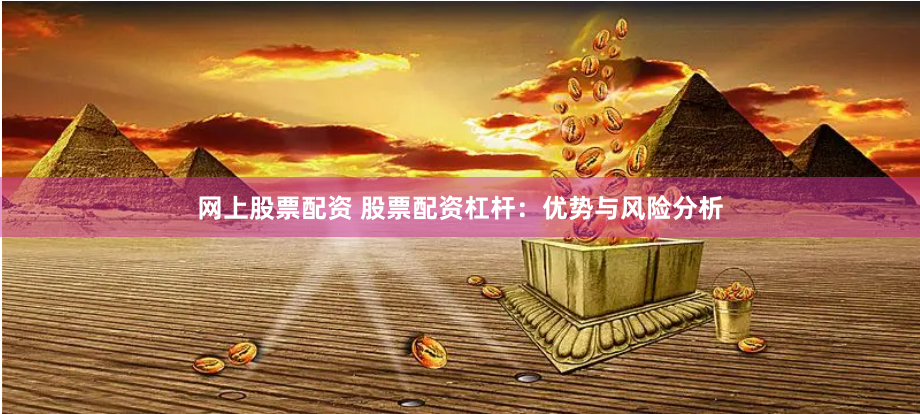 网上股票配资 股票配资杠杆：优势与风险分析