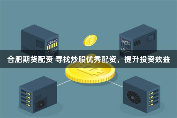 合肥期货配资 寻找炒股优秀配资，提升投资效益