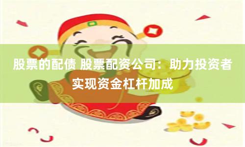 股票的配债 股票配资公司：助力投资者实现资金杠杆加成