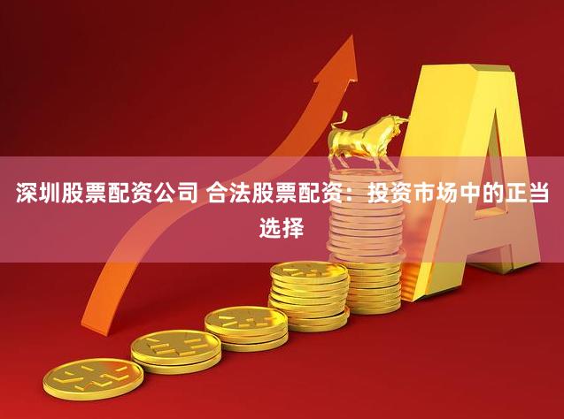 深圳股票配资公司 合法股票配资：投资市场中的正当选择