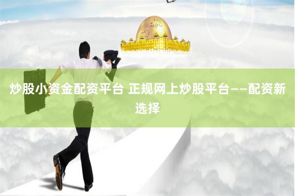 炒股小资金配资平台 正规网上炒股平台——配资新选择