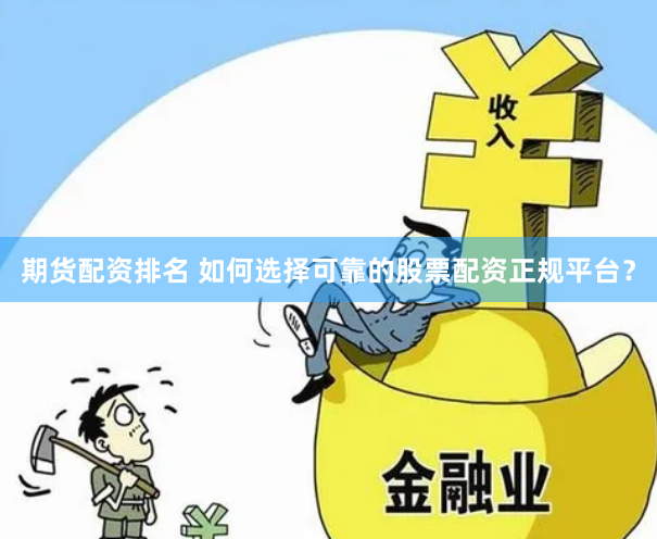 期货配资排名 如何选择可靠的股票配资正规平台？