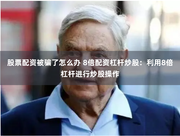 股票配资被骗了怎么办 8倍配资杠杆炒股：利用8倍杠杆进行炒股操作