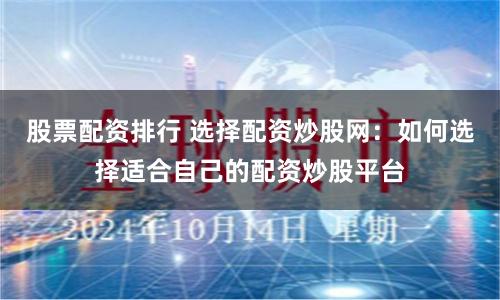 股票配资排行 选择配资炒股网：如何选择适合自己的配资炒股平台