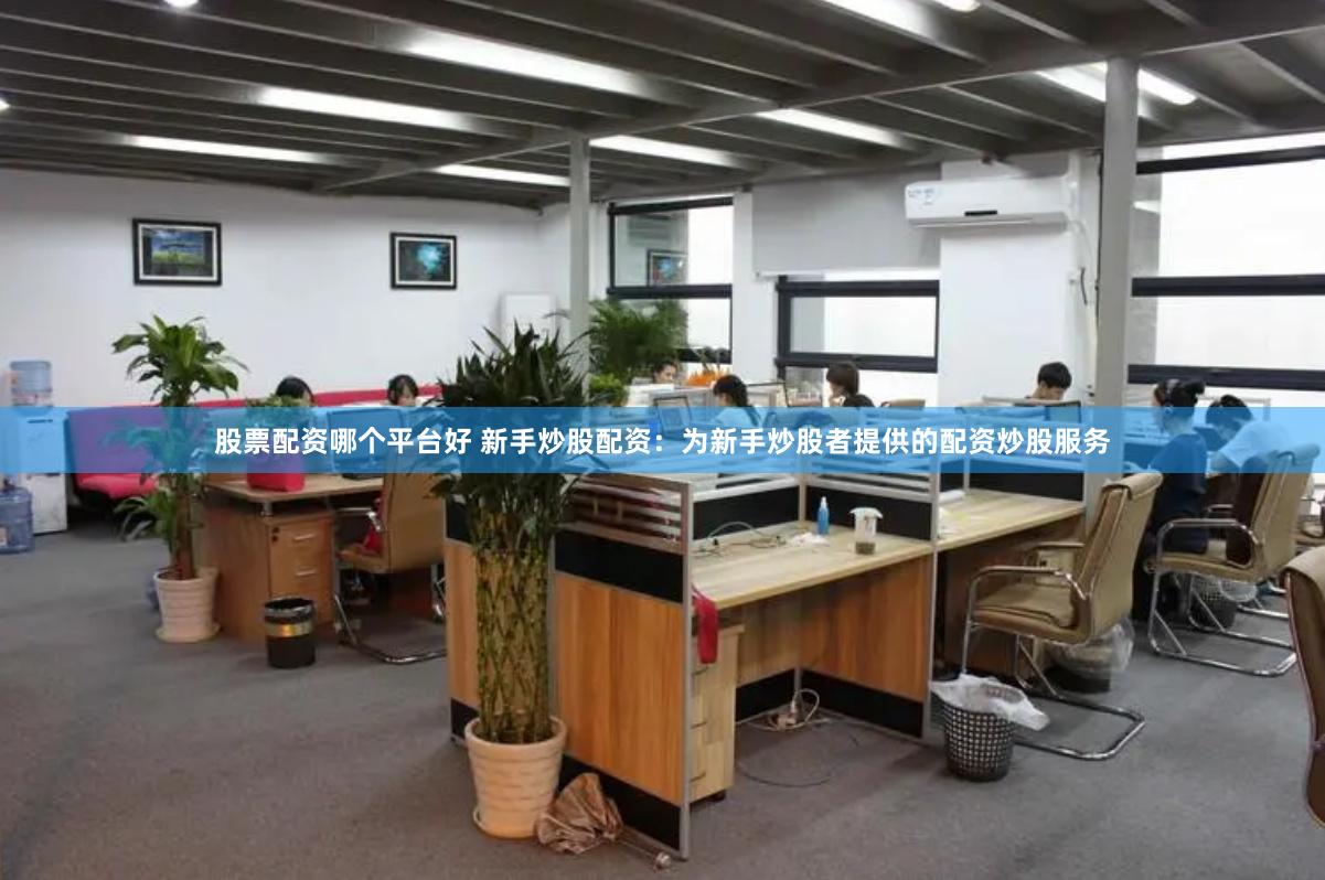 股票配资哪个平台好 新手炒股配资：为新手炒股者提供的配资炒股服务