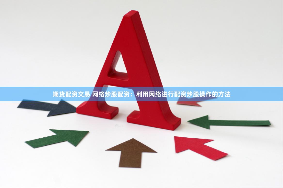 期货配资交易 网络炒股配资：利用网络进行配资炒股操作的方法